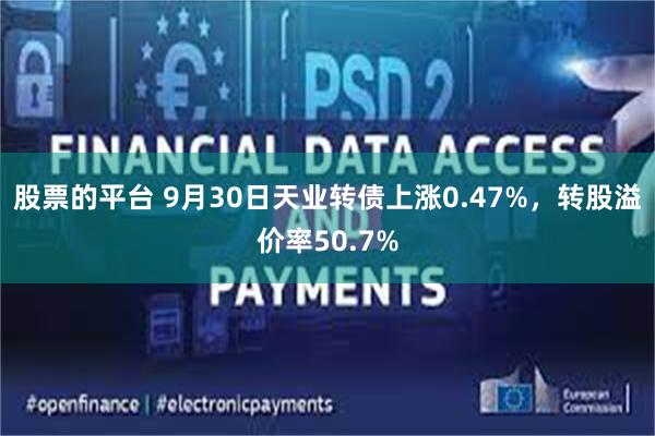 股票的平台 9月30日天业转债上涨0.47%，转股溢价率50.7%