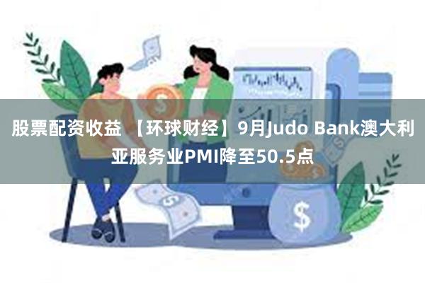 股票配资收益 【环球财经】9月Judo Bank澳大利亚服务业PMI降至50.5点