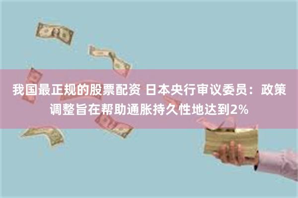 我国最正规的股票配资 日本央行审议委员：政策调整旨在帮助通胀持久性地达到2%