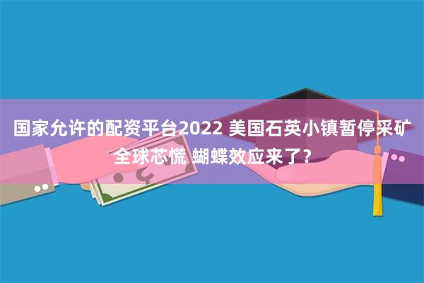 国家允许的配资平台2022 美国石英小镇暂停采矿全球芯慌 蝴蝶效应来了？