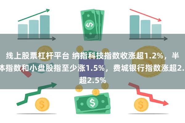 线上股票杠杆平台 纳指科技指数收涨超1.2%，半导体指数和小盘股指至少涨1.5%，费城银行指数涨超2.5%