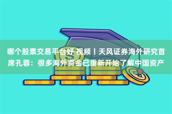 哪个股票交易平台好 视频丨天风证券海外研究首席孔蓉：很多海外资金已重新开始了解中国资产