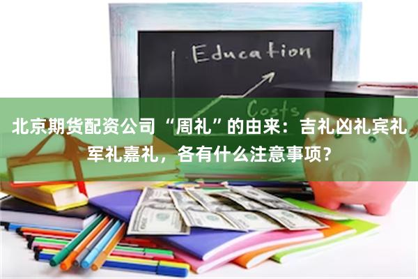 北京期货配资公司 “周礼”的由来：吉礼凶礼宾礼军礼嘉礼，各有什么注意事项？