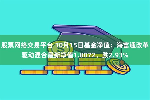 股票网络交易平台 10月15日基金净值：海富通改革驱动混合最新净值1.8072，跌2.93%