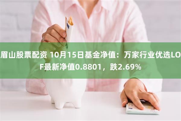 眉山股票配资 10月15日基金净值：万家行业优选LOF最新净值0.8801，跌2.69%