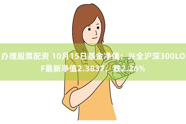 办理股票配资 10月15日基金净值：兴全沪深300LOF最新净值2.3837，跌2.26%