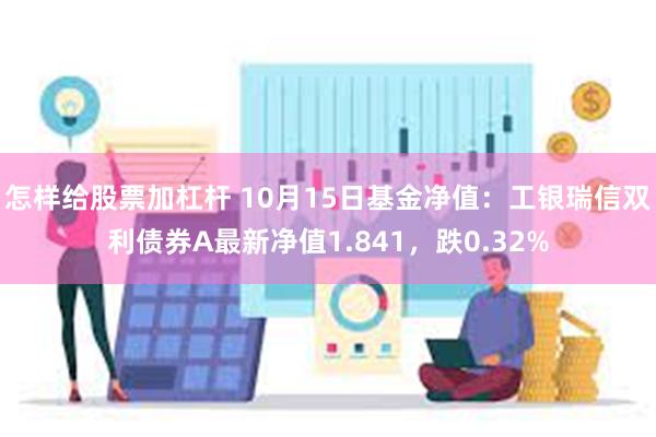 怎样给股票加杠杆 10月15日基金净值：工银瑞信双利债券A最新净值1.841，跌0.32%