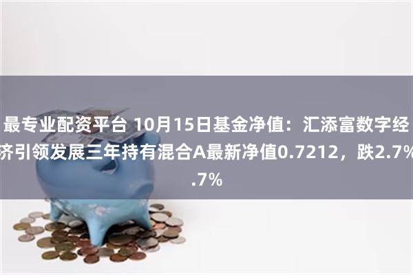 最专业配资平台 10月15日基金净值：汇添富数字经济引领发展三年持有混合A最新净值0.7212，跌2.7%