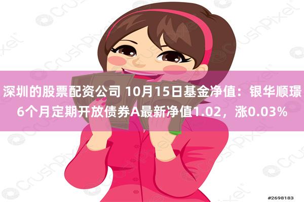 深圳的股票配资公司 10月15日基金净值：银华顺璟6个月定期开放债券A最新净值1.02，涨0.03%