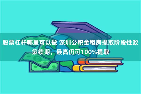 股票杠杆哪里可以做 深圳公积金租房提取阶段性政策续期，最高仍可100%提取