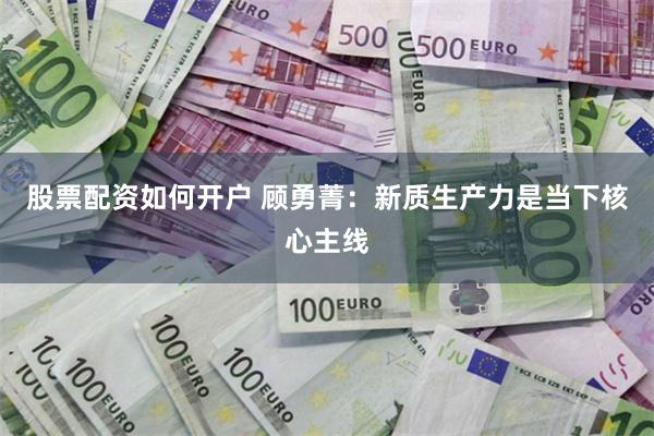 股票配资如何开户 顾勇菁：新质生产力是当下核心主线