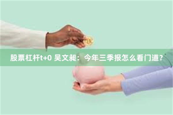 股票杠杆t+0 吴文昶：今年三季报怎么看门道？