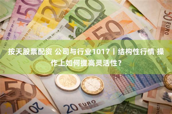 按天股票配资 公司与行业1017丨结构性行情 操作上如何提高灵活性？