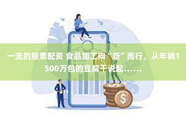 一流的股票配资 食品加工向“新”而行，从年销1500万包的豆腐干说起……