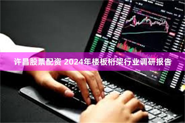 许昌股票配资 2024年楼板桁架行业调研报告