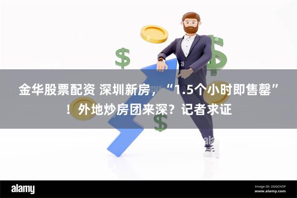 金华股票配资 深圳新房，“1.5个小时即售罄”！外地炒房团来深？记者求证