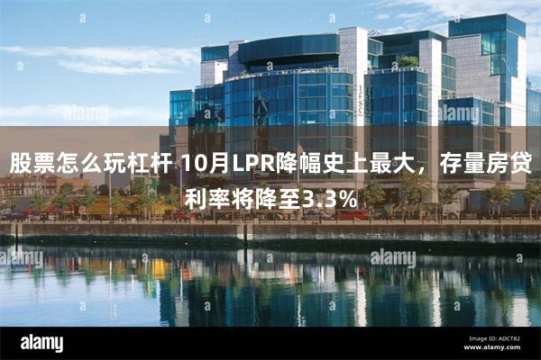 股票怎么玩杠杆 10月LPR降幅史上最大，存量房贷利率将降至3.3%