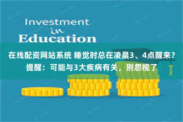 在线配资网站系统 睡觉时总在凌晨3、4点醒来？提醒：可能与3大疾病有关，别忽视了