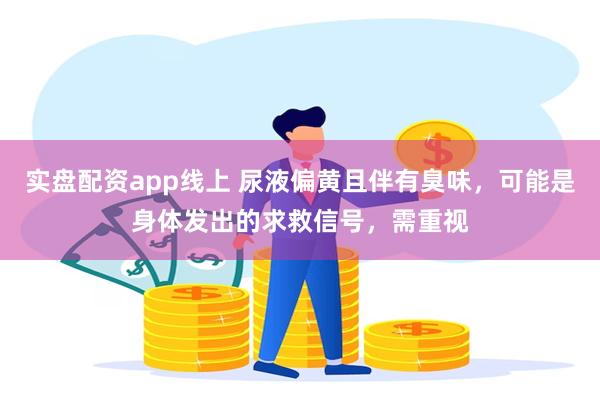 实盘配资app线上 尿液偏黄且伴有臭味，可能是身体发出的求救信号，需重视