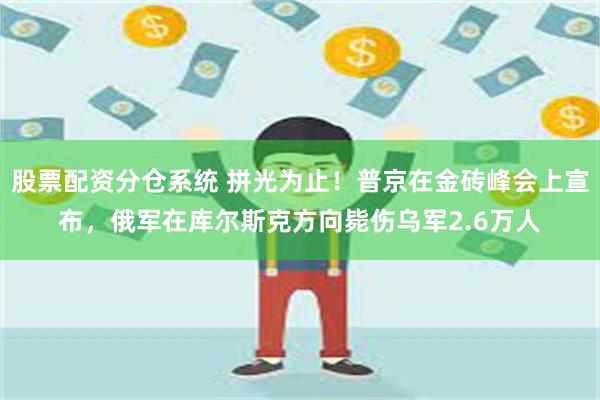 股票配资分仓系统 拼光为止！普京在金砖峰会上宣布，俄军在库尔斯克方向毙伤乌军2.6万人