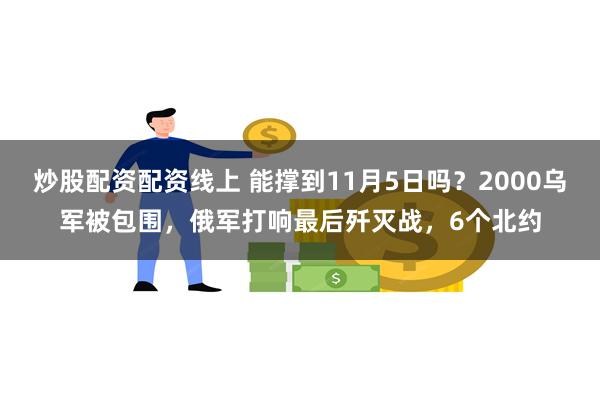 炒股配资配资线上 能撑到11月5日吗？2000乌军被包围，俄军打响最后歼灭战，6个北约