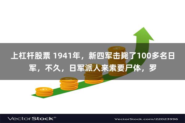 上杠杆股票 1941年，新四军击毙了100多名日军，不久，日军派人来索要尸体，罗