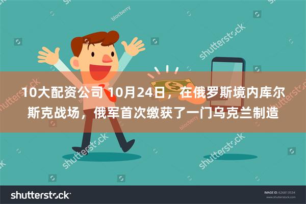 10大配资公司 10月24日，在俄罗斯境内库尔斯克战场，俄军首次缴获了一门乌克兰制造