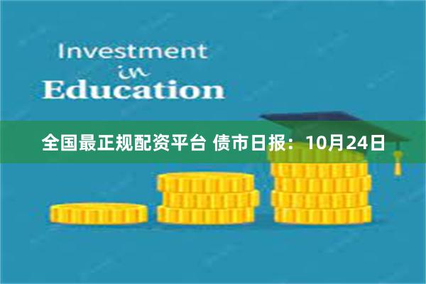 全国最正规配资平台 债市日报：10月24日