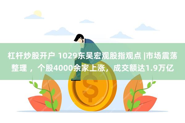 杠杆炒股开户 1029东吴宏观股指观点 |市场震荡整理 ，个股4000余家上涨，成交额达1.9万亿