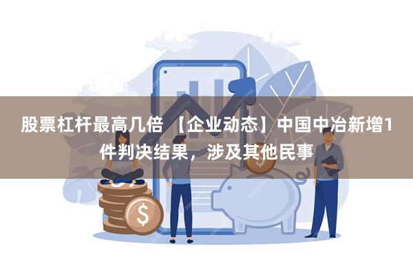 股票杠杆最高几倍 【企业动态】中国中冶新增1件判决结果，涉及其他民事