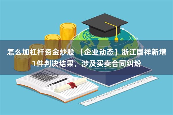 怎么加杠杆资金炒股 【企业动态】浙江国祥新增1件判决结果，涉及买卖合同纠纷