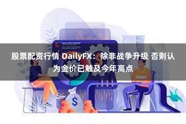 股票配资行情 DailyFX：除非战争升级 否则认为金价已触及今年高点