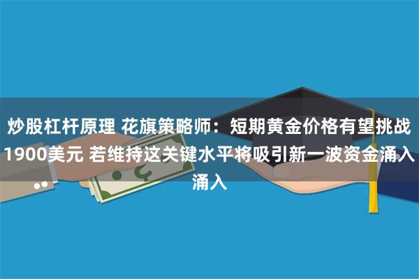 炒股杠杆原理 花旗策略师：短期黄金价格有望挑战1900美元 若维持这关键水平将吸引新一波资金涌入