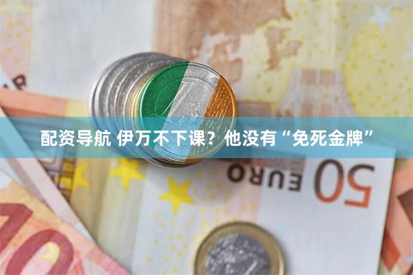 配资导航 伊万不下课？他没有“免死金牌”