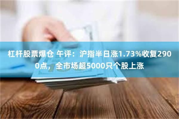 杠杆股票爆仓 午评：沪指半日涨1.73%收复2900点，全市场超5000只个股上涨