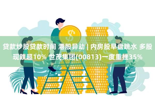 贷款炒股贷款时间 港股异动 | 内房股早盘跳水 多股现跌超10% 世茂集团(00813)一度重挫35%