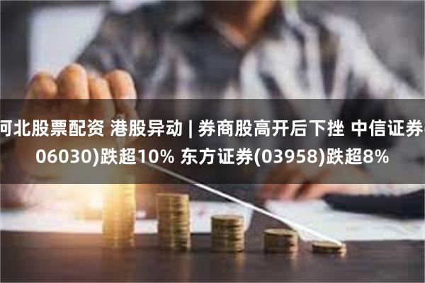 河北股票配资 港股异动 | 券商股高开后下挫 中信证券(06030)跌超10% 东方证券(03958)跌超8%