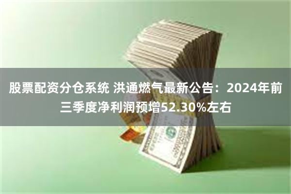 股票配资分仓系统 洪通燃气最新公告：2024年前三季度净利润预增52.30%左右