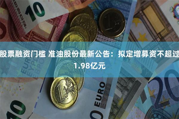 股票融资门槛 准油股份最新公告：拟定增募资不超过1.98亿元