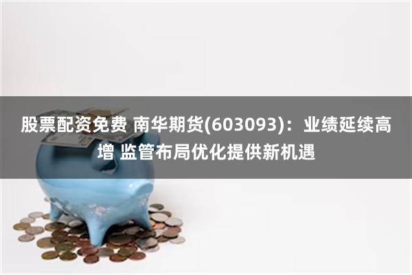 股票配资免费 南华期货(603093)：业绩延续高增 监管布局优化提供新机遇