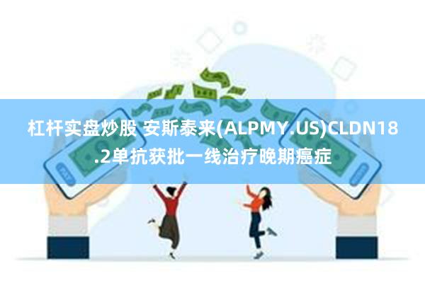 杠杆实盘炒股 安斯泰来(ALPMY.US)CLDN18.2单抗获批一线治疗晚期癌症