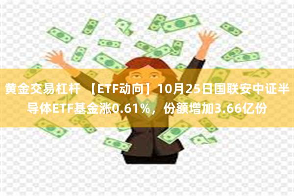 黄金交易杠杆 【ETF动向】10月25日国联安中证半导体ETF基金涨0.61%，份额增加3.66亿份