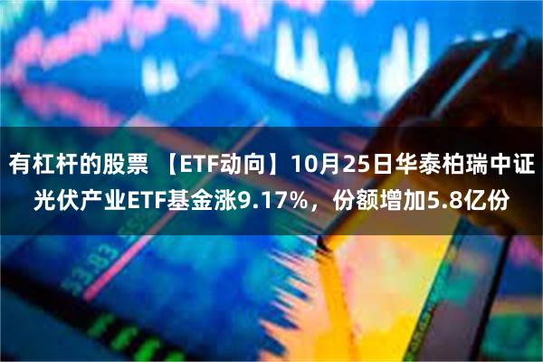 有杠杆的股票 【ETF动向】10月25日华泰柏瑞中证光伏产业ETF基金涨9.17%，份额增加5.8亿份