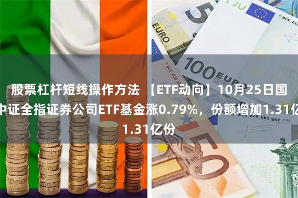 股票杠杆短线操作方法 【ETF动向】10月25日国泰中证全指证券公司ETF基金涨0.79%，份额增加1.31亿份