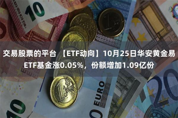 交易股票的平台 【ETF动向】10月25日华安黄金易ETF基金涨0.05%，份额增加1.09亿份