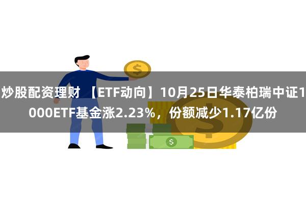 炒股配资理财 【ETF动向】10月25日华泰柏瑞中证1000ETF基金涨2.23%，份额减少1.17亿份