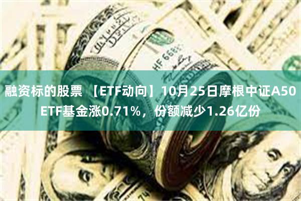 融资标的股票 【ETF动向】10月25日摩根中证A50ETF基金涨0.71%，份额减少1.26亿份