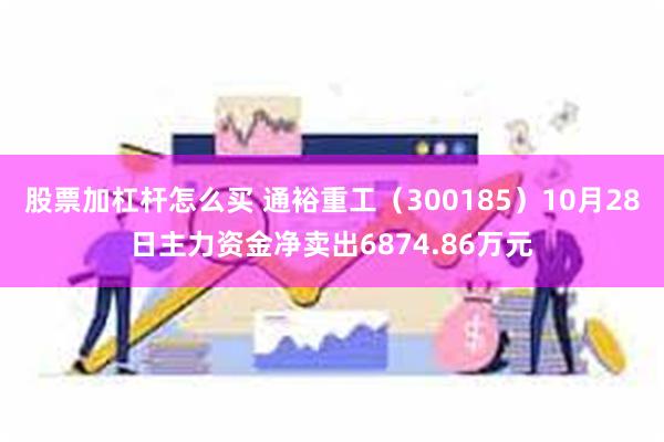 股票加杠杆怎么买 通裕重工（300185）10月28日主力资金净卖出6874.86万元