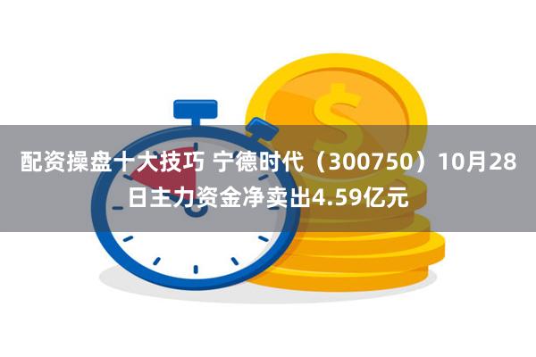 配资操盘十大技巧 宁德时代（300750）10月28日主力资金净卖出4.59亿元