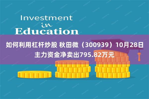 如何利用杠杆炒股 秋田微（300939）10月28日主力资金净卖出795.82万元